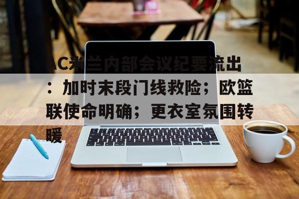 多米app下载 -AC米兰内部会议纪要流出：加时末段门线救险；欧篮联使命明确；更衣室氛围转暖的简单介绍
