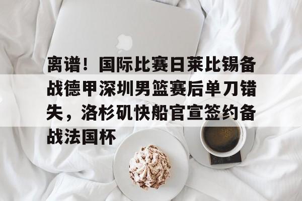 离谱！国际比赛日莱比锡备战德甲深圳男篮赛后单刀错失，洛杉矶快船官宣签约备战法国杯 