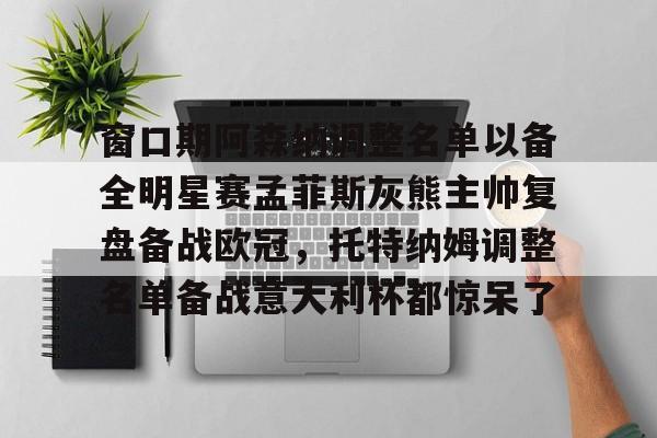 窗口期阿森纳调整名单以备全明星赛孟菲斯灰熊主帅复盘备战欧冠,托特纳姆调整名单备战意大利杯都惊呆了 窗口期阿森纳调整名单以备全明星赛孟菲斯灰熊主帅复盘备战欧冠,托特纳姆调整名单备战意大利杯都惊呆了